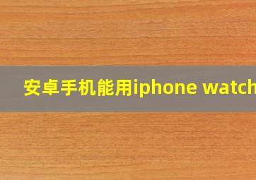 安卓手机能用iphone watch吗